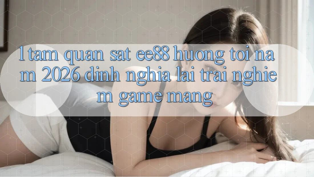 1. Tầm Quan sát ee88 Hướng Tới Năm 2026: Định Nghĩa Lại Trải Nghiệm Game mạng