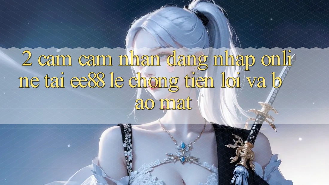 2. Cảm cảm nhận Đăng Nhập Online Tại ee88: Lẹ Chóng, Tiện Lợi Và Bảo Mật