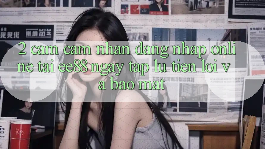 2. Cảm cảm nhận Đăng Nhập Online Tại ee88: Ngay tắp lự, Tiện Lợi Và Bảo Mật