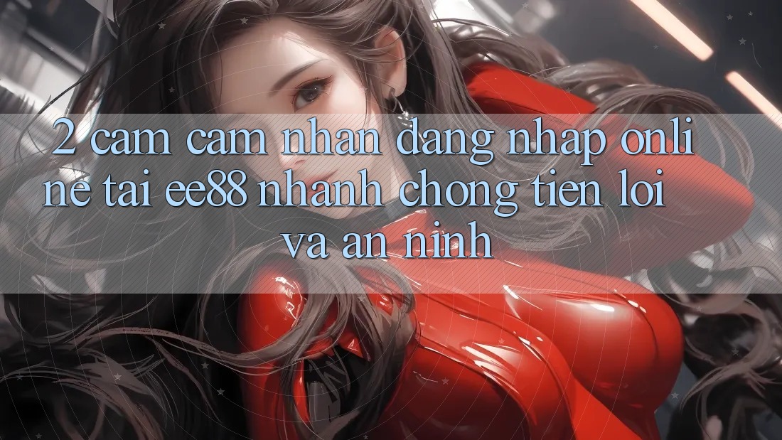 2. Cảm cảm nhận Đăng Nhập Online Tại ee88: Nhanh Chóng, Tiện Lợi Và An ninh