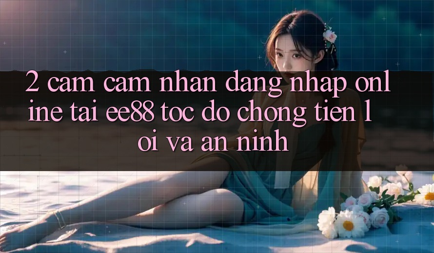 2. Cảm cảm nhận Đăng Nhập Online Tại ee88: Tốc độ Chóng, Tiện Lợi Và An ninh