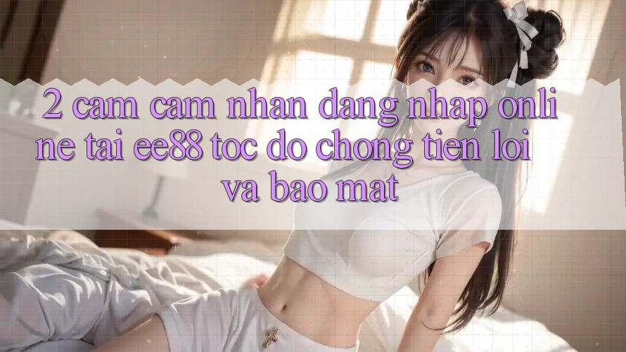 2. Cảm cảm nhận Đăng Nhập Online Tại ee88: Tốc độ Chóng, Tiện Lợi Và Bảo Mật
