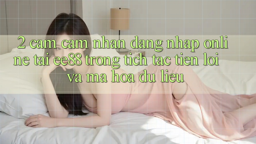 2. Cảm cảm nhận Đăng Nhập Online Tại ee88: Trong tích tắc, Tiện Lợi Và Mã hóa dữ liệu