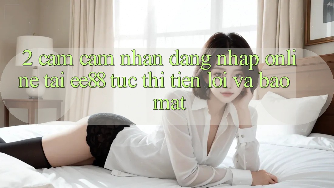 2. Cảm cảm nhận Đăng Nhập Online Tại ee88: Tức thì, Tiện Lợi Và Bảo Mật