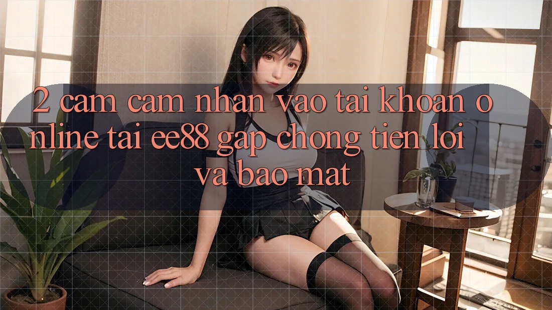 2. Cảm cảm nhận Vào tài khoản Online Tại ee88: Gấp Chóng, Tiện Lợi Và Bảo Mật
