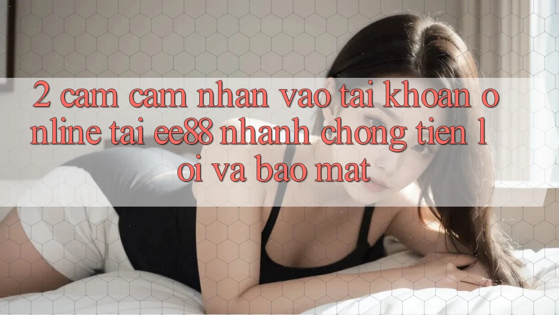 2. Cảm cảm nhận Vào tài khoản Online Tại ee88: Nhanh chóng, Tiện Lợi Và Bảo Mật