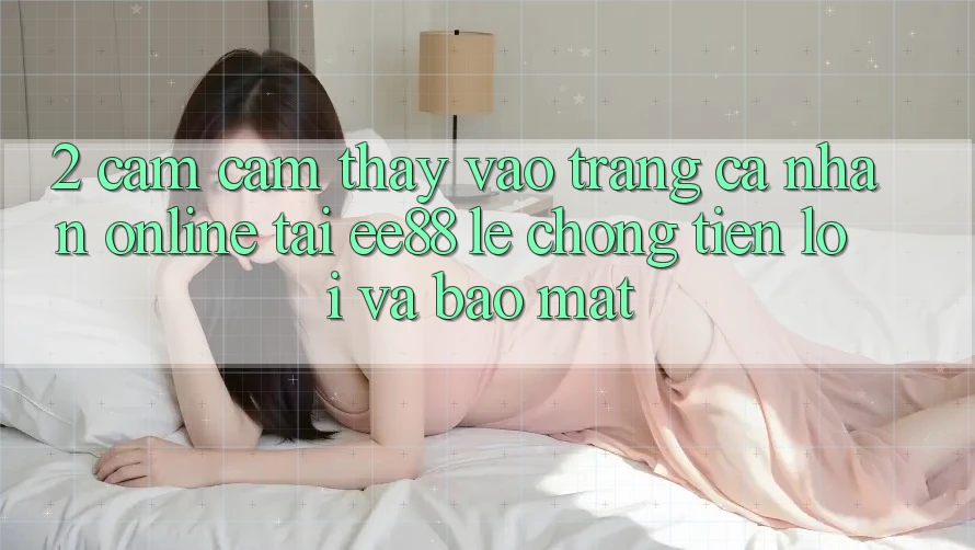 2. Cảm cảm thấy Vào trang cá nhân Online Tại ee88: Lẹ Chóng, Tiện Lợi Và Bảo Mật