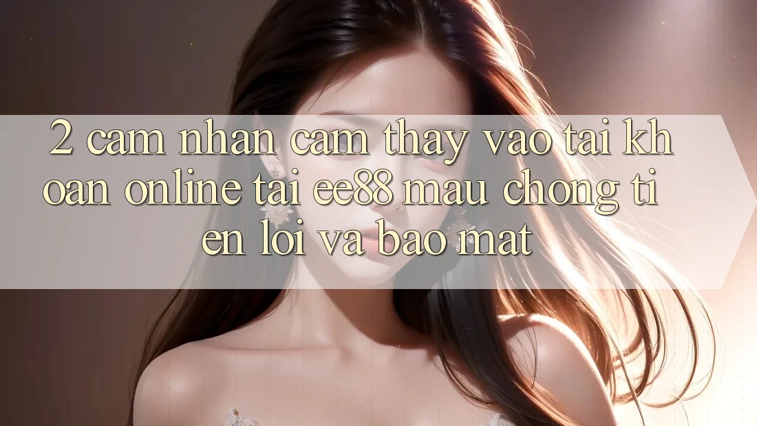 2. Cảm nhận cảm thấy Vào tài khoản Online Tại ee88: Mau Chóng, Tiện Lợi Và Bảo Mật 2. Cảm nhận cảm thấy Vào tài khoản Online Tại ee88: Mau Chóng, Tiện Lợi Và Bảo Mật