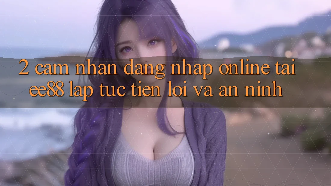 2. Cảm nhận Đăng Nhập Online Tại ee88: Lập tức, Tiện Lợi Và An ninh