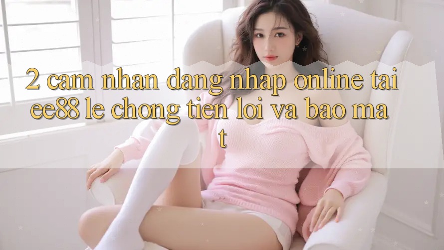 2. Cảm nhận Đăng Nhập Online Tại ee88: Lẹ Chóng, Tiện Lợi Và Bảo Mật