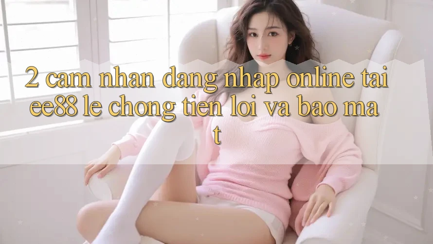2. Cảm nhận Đăng Nhập Online Tại ee88: Lẹ Chóng, Tiện Lợi Và Bảo Mật