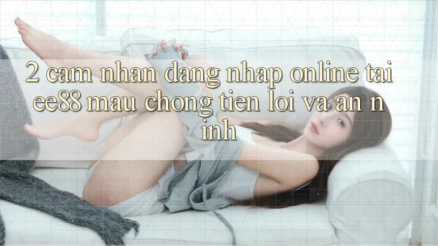 2. Cảm nhận Đăng Nhập Online Tại ee88: Mau Chóng, Tiện Lợi Và An ninh