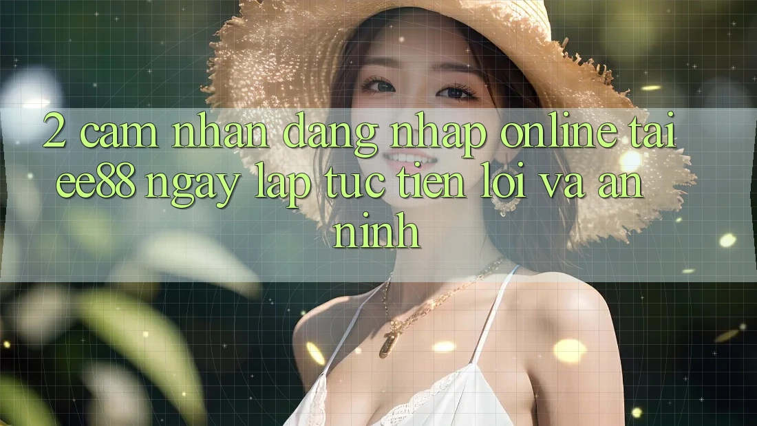 2. Cảm nhận Đăng Nhập Online Tại ee88: Ngay lập tức, Tiện Lợi Và An ninh