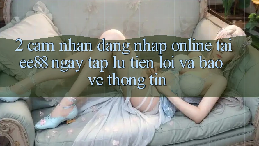 2. Cảm nhận Đăng Nhập Online Tại ee88: Ngay tắp lự, Tiện Lợi Và Bảo vệ thông tin