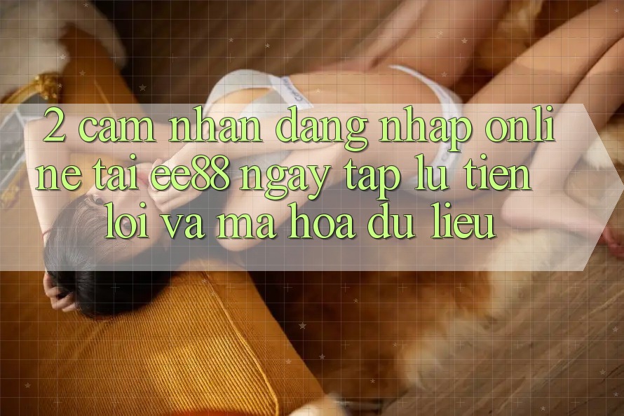 2. Cảm nhận Đăng Nhập Online Tại ee88: Ngay tắp lự, Tiện Lợi Và Mã hóa dữ liệu