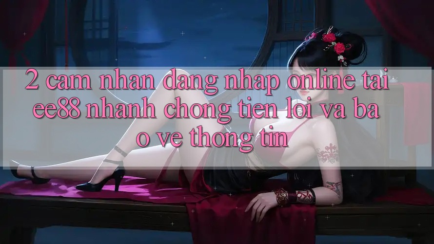 2. Cảm nhận Đăng Nhập Online Tại ee88: Nhanh Chóng, Tiện Lợi Và Bảo vệ thông tin