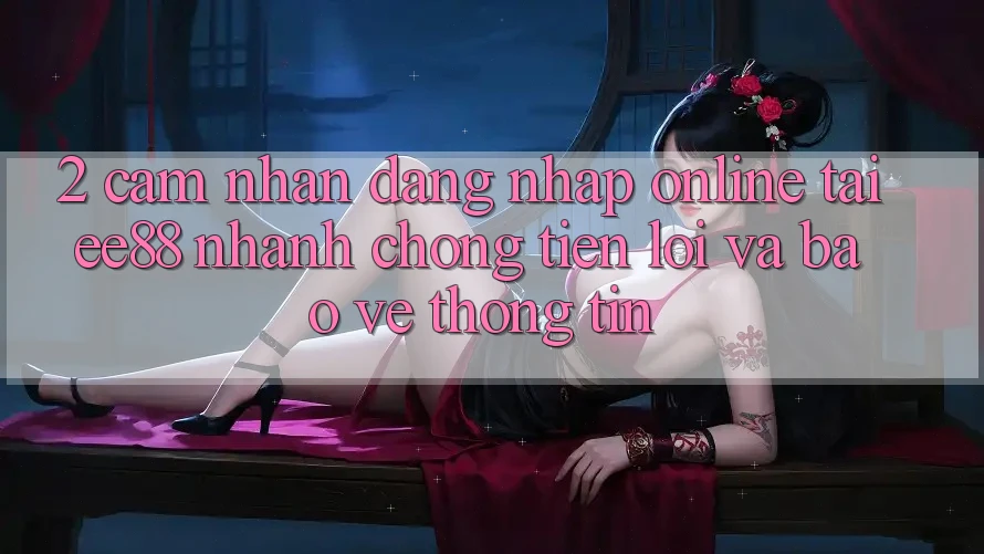 2. Cảm nhận Đăng Nhập Online Tại ee88: Nhanh chóng, Tiện Lợi Và Bảo vệ thông tin