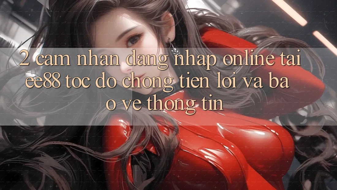 2. Cảm nhận Đăng Nhập Online Tại ee88: Tốc độ chóng, Tiện Lợi Và Bảo vệ thông tin