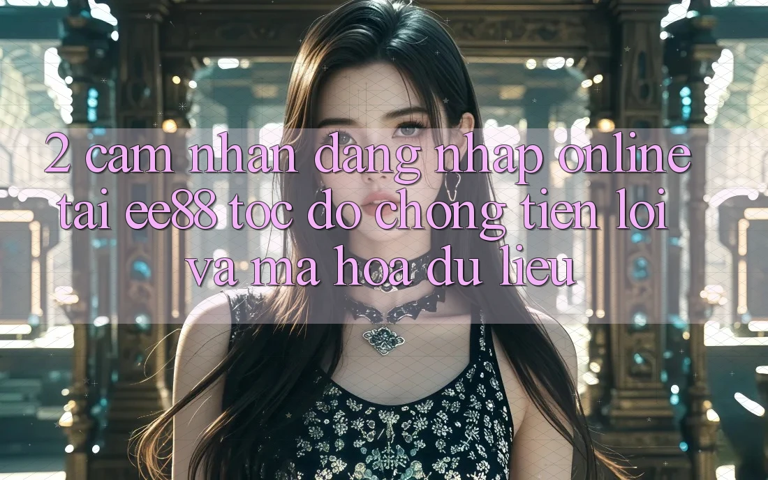 2. Cảm nhận Đăng Nhập Online Tại ee88: Tốc độ Chóng, Tiện Lợi Và Mã hóa dữ liệu