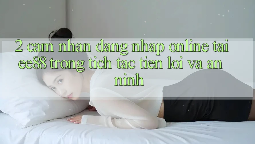 2. Cảm nhận Đăng Nhập Online Tại ee88: Trong tích tắc, Tiện Lợi Và An ninh