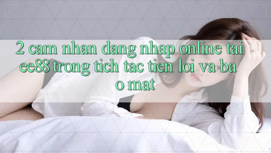 2. Cảm nhận Đăng nhập Online Tại ee88: Trong tích tắc, Tiện Lợi Và Bảo Mật