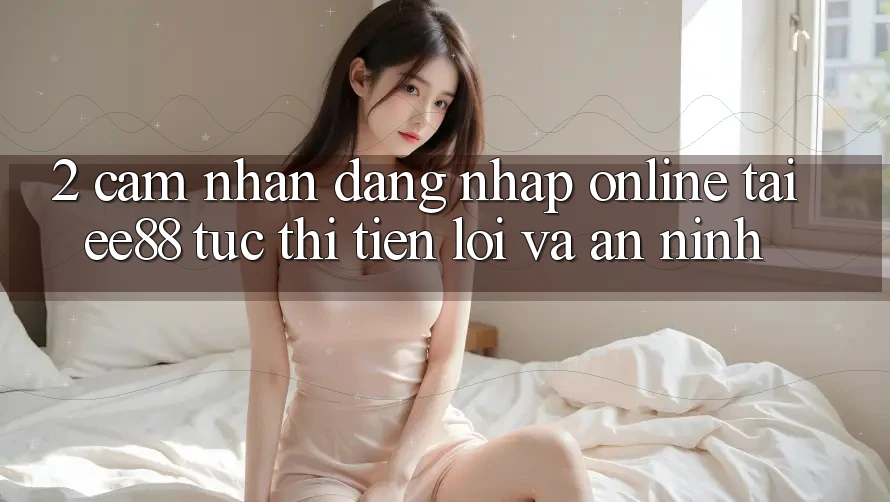 2. Cảm nhận Đăng Nhập Online Tại ee88: Tức thì, Tiện Lợi Và An ninh