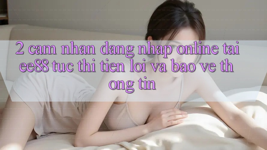 2. Cảm nhận Đăng Nhập Online Tại ee88: Tức thì, Tiện Lợi Và Bảo vệ thông tin