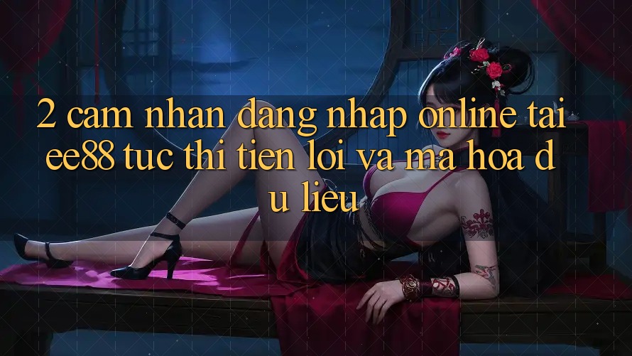 2. Cảm nhận Đăng Nhập Online Tại ee88: Tức thì, Tiện Lợi Và Mã hóa dữ liệu