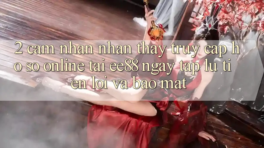 2. Cảm nhận nhận thấy Truy cập hồ sơ Online Tại ee88: Ngay tắp lự, Tiện Lợi Và Bảo Mật