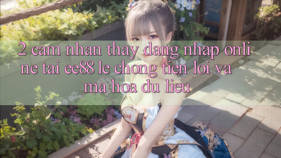 2. Cảm nhận thấy Đăng Nhập Online Tại ee88: Lẹ Chóng, Tiện Lợi Và Mã hóa dữ liệu