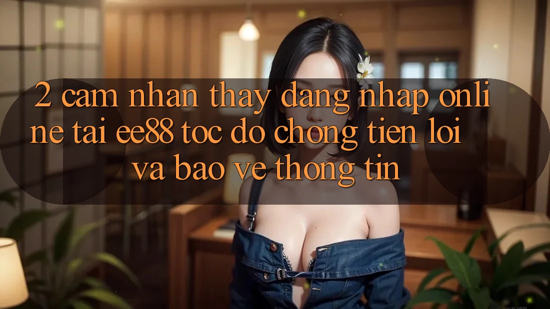 2. Cảm nhận thấy Đăng Nhập Online Tại ee88: Tốc độ Chóng, Tiện Lợi Và Bảo vệ thông tin