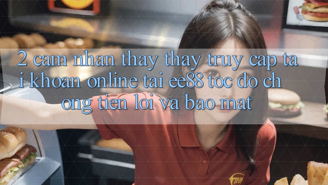 2. Cảm nhận thấy thấy Truy cập tài khoản Online Tại ee88: Tốc độ Chóng, Tiện Lợi Và Bảo Mật