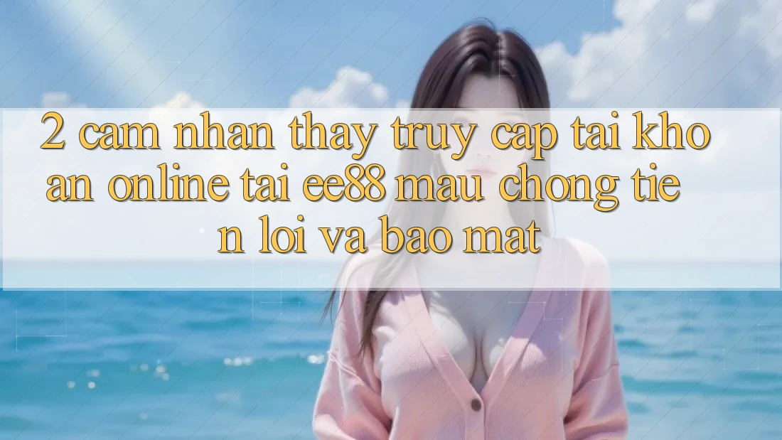 2. Cảm nhận thấy Truy cập tài khoản Online Tại ee88: Mau Chóng, Tiện Lợi Và Bảo Mật