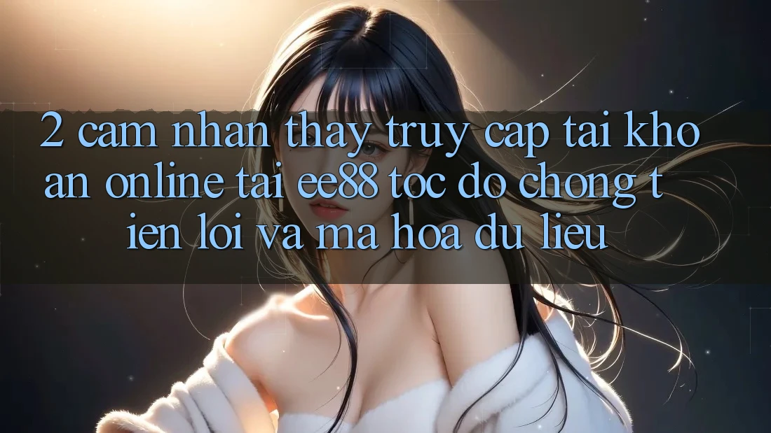 2. Cảm nhận thấy Truy cập tài khoản Online Tại ee88: Tốc độ Chóng, Tiện Lợi Và Mã hóa dữ liệu