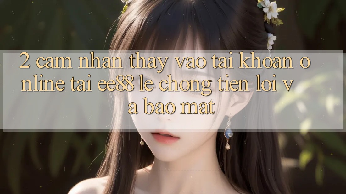 2. Cảm nhận thấy Vào tài khoản Online Tại ee88: Lẹ Chóng, Tiện Lợi Và Bảo Mật