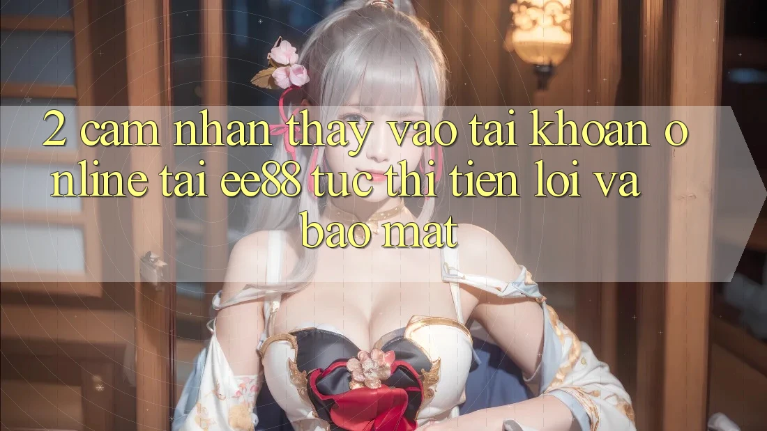 2. Cảm nhận thấy Vào tài khoản Online Tại ee88: Tức thì, Tiện Lợi Và Bảo Mật
