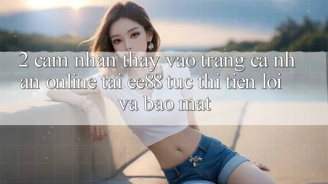 2. Cảm nhận thấy Vào trang cá nhân Online Tại ee88: Tức thì, Tiện Lợi Và Bảo Mật