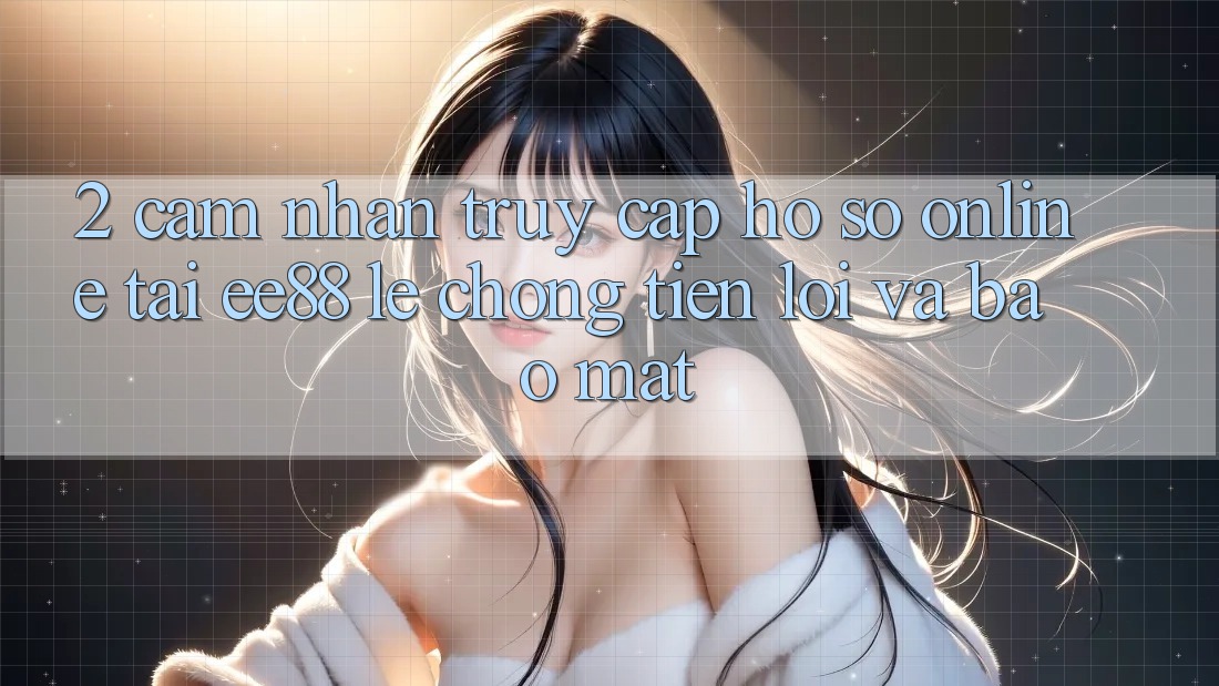 2. Cảm nhận Truy cập hồ sơ Online Tại ee88: Lẹ Chóng, Tiện Lợi Và Bảo Mật