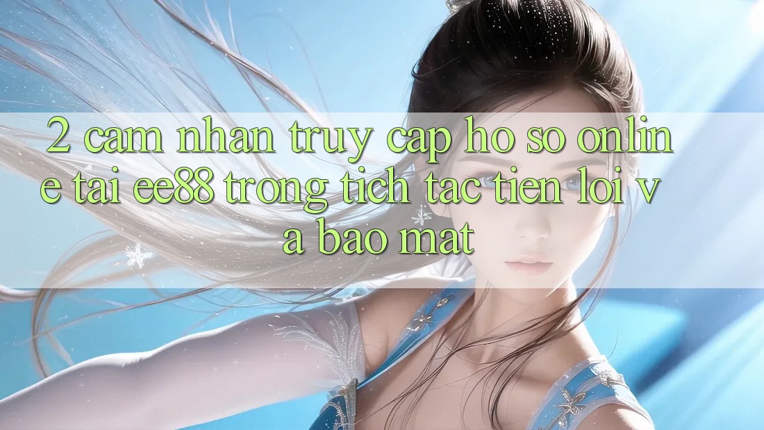 2. Cảm nhận Truy cập hồ sơ Online Tại ee88: Trong tích tắc, Tiện Lợi Và Bảo Mật