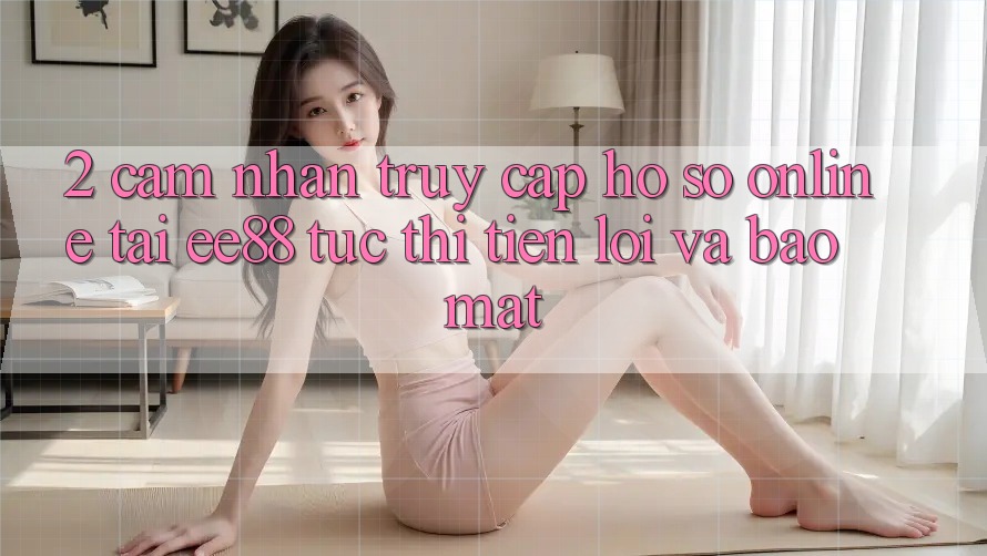 2. Cảm nhận Truy cập hồ sơ Online Tại ee88: Tức thì, Tiện Lợi Và Bảo Mật
