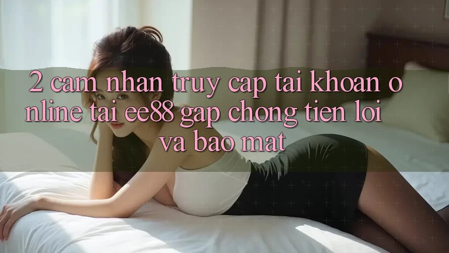 2. Cảm nhận Truy cập tài khoản Online Tại ee88: Gấp Chóng, Tiện Lợi Và Bảo Mật
