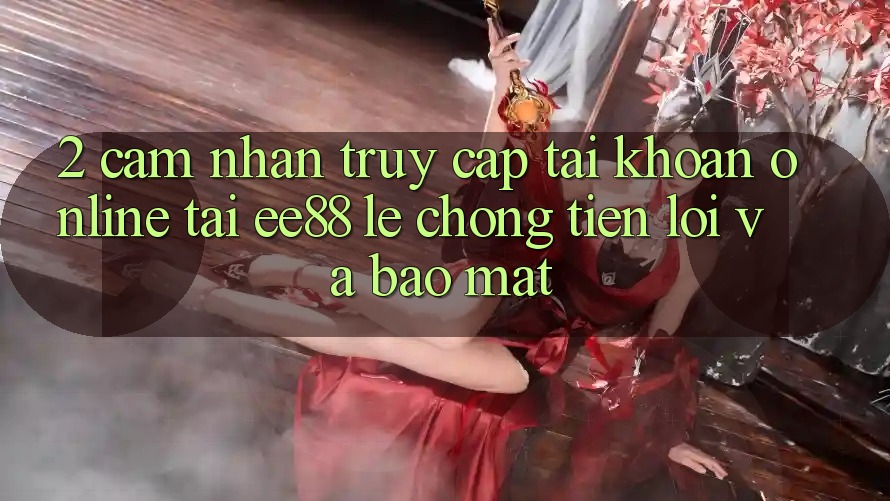 2. Cảm nhận Truy cập tài khoản Online Tại ee88: Lẹ Chóng, Tiện Lợi Và Bảo Mật