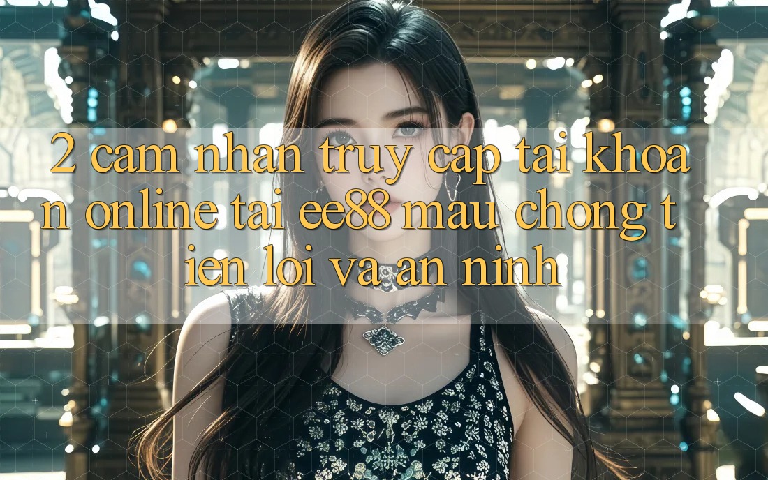 2. Cảm nhận Truy cập tài khoản Online Tại ee88: Mau Chóng, Tiện Lợi Và An ninh