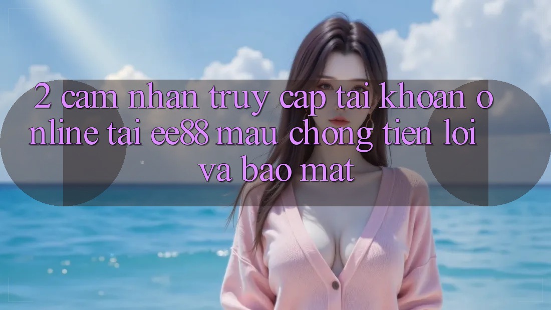 2. Cảm nhận Truy cập tài khoản Online Tại ee88: Mau Chóng, Tiện Lợi Và Bảo Mật
