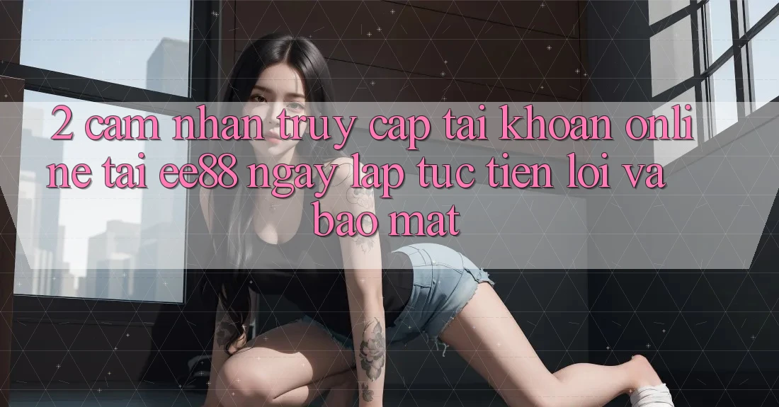 2. Cảm nhận Truy cập tài khoản Online Tại ee88: Ngay lập tức, Tiện Lợi Và Bảo Mật