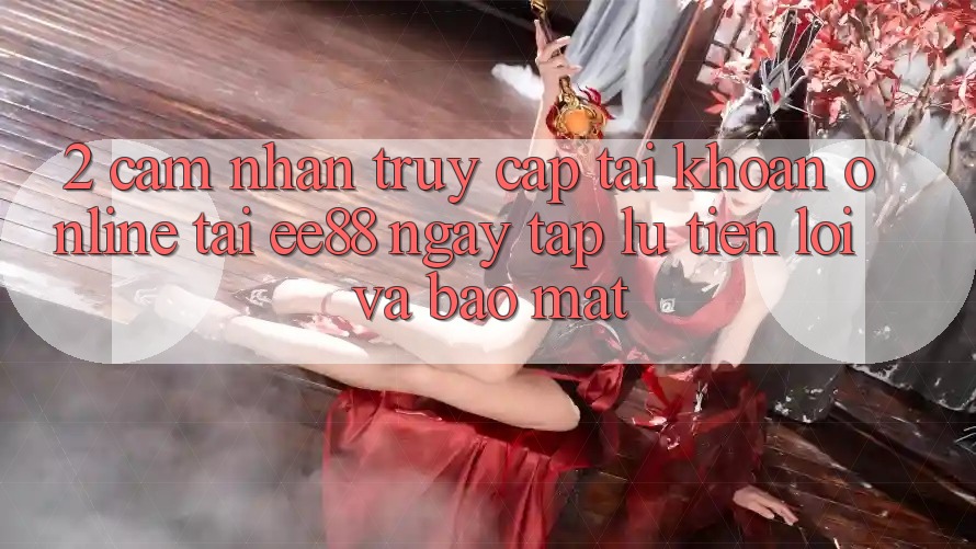 2. Cảm nhận Truy cập tài khoản Online Tại ee88: Ngay tắp lự, Tiện Lợi Và Bảo Mật 2. Cảm nhận Truy cập tài khoản Online Tại ee88: Ngay tắp lự, Tiện Lợi Và Bảo Mật