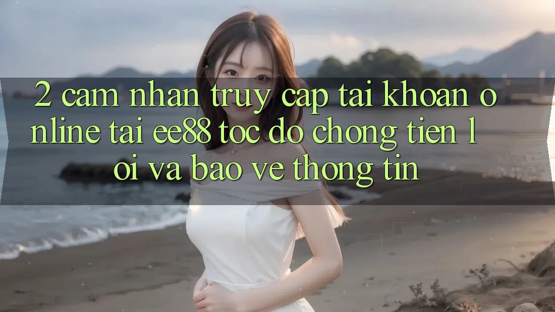 2. Cảm nhận Truy cập tài khoản Online Tại ee88: Tốc độ Chóng, Tiện Lợi Và Bảo vệ thông tin