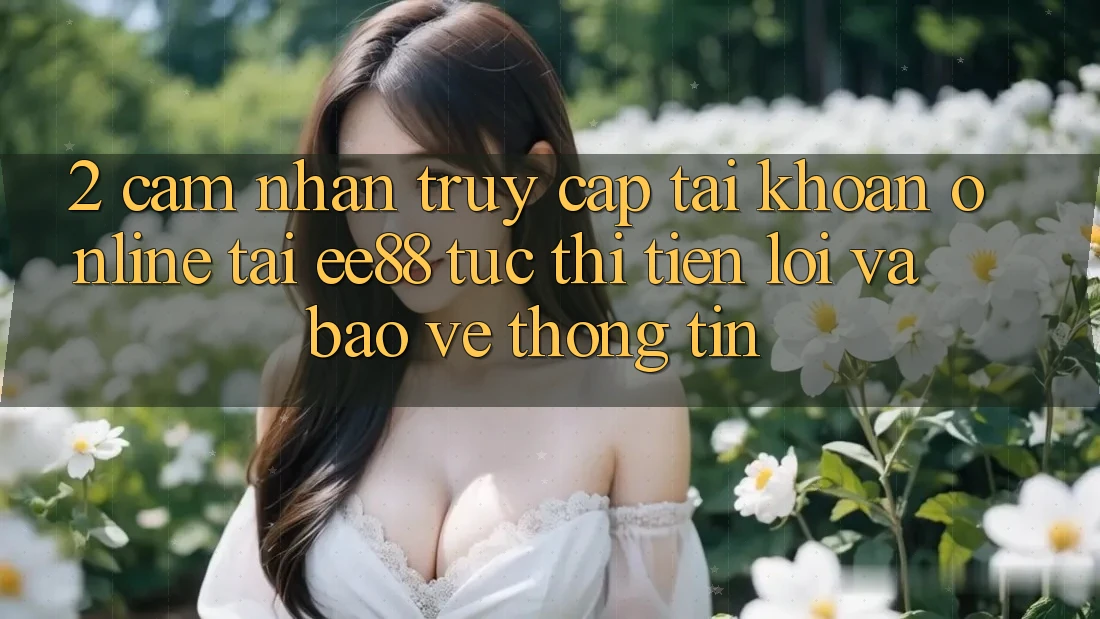 2. Cảm nhận Truy cập tài khoản Online Tại ee88: Tức thì, Tiện Lợi Và Bảo vệ thông tin