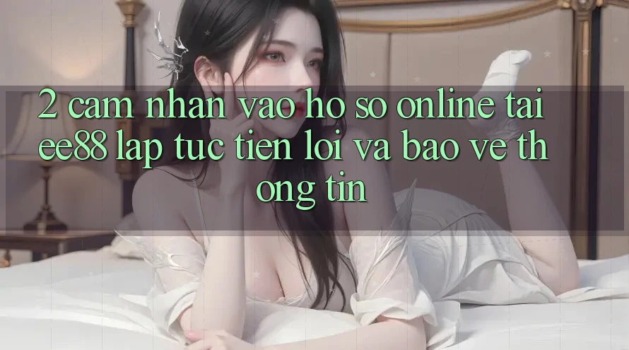 2. Cảm nhận Vào hồ sơ Online Tại ee88: Lập tức, Tiện Lợi Và Bảo vệ thông tin