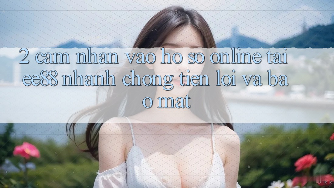2. Cảm nhận Vào hồ sơ Online Tại ee88: Nhanh Chóng, Tiện Lợi Và Bảo Mật
